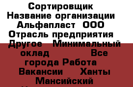 Сортировщик › Название организации ­ Альфапласт, ООО › Отрасль предприятия ­ Другое › Минимальный оклад ­ 15 000 - Все города Работа » Вакансии   . Ханты-Мансийский,Нижневартовск г.